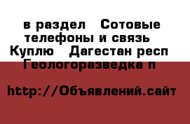  в раздел : Сотовые телефоны и связь » Куплю . Дагестан респ.,Геологоразведка п.